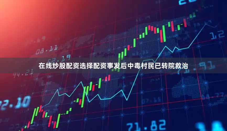 在线炒股配资选择配资事发后中毒村民已转院救治