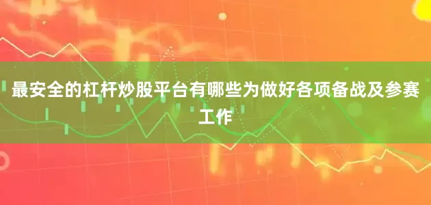 最安全的杠杆炒股平台有哪些为做好各项备战及参赛工作