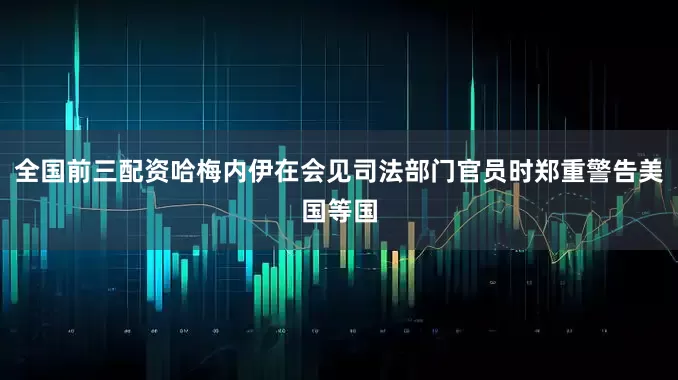 全国前三配资哈梅内伊在会见司法部门官员时郑重警告美国等国