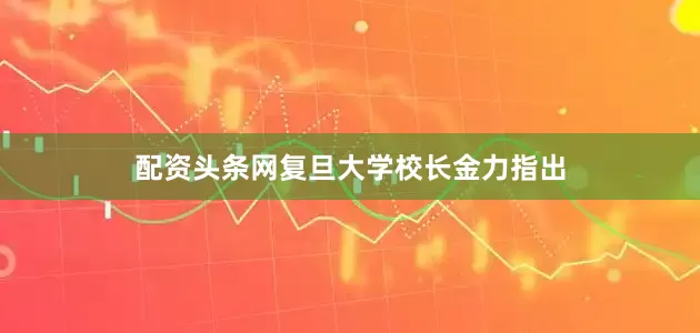 配资头条网复旦大学校长金力指出
