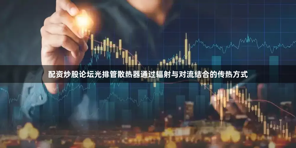 配资炒股论坛光排管散热器通过辐射与对流结合的传热方式