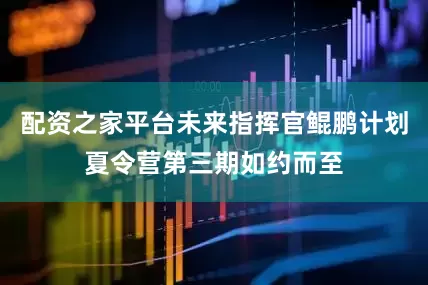 配资之家平台未来指挥官鲲鹏计划夏令营第三期如约而至