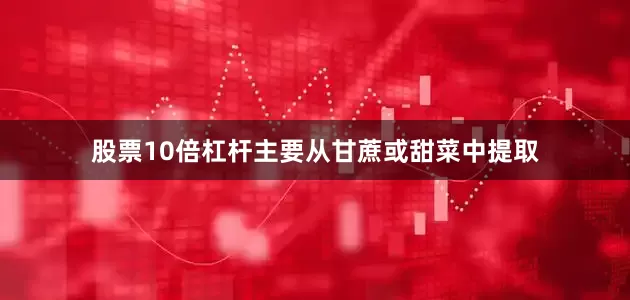 股票10倍杠杆主要从甘蔗或甜菜中提取