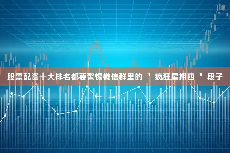 股票配资十大排名都要警惕微信群里的 ＂ 疯狂星期四 ＂ 段子