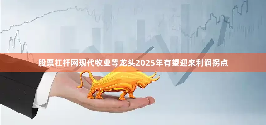 股票杠杆网现代牧业等龙头2025年有望迎来利润拐点