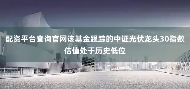 配资平台查询官网该基金跟踪的中证光伏龙头30指数估值处于历史低位