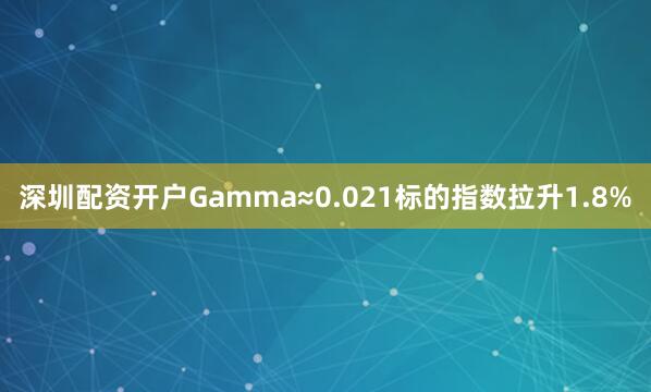 深圳配资开户Gamma≈0.021标的指数拉升1.8%