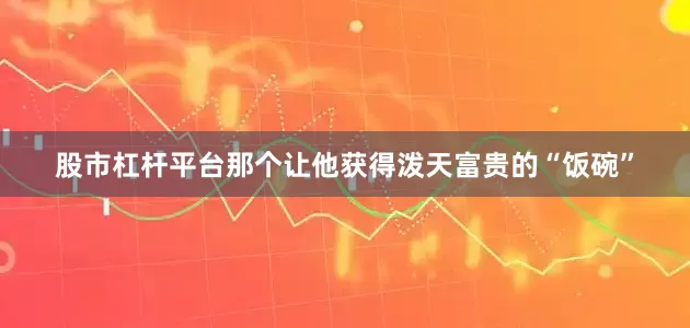 股市杠杆平台那个让他获得泼天富贵的“饭碗”