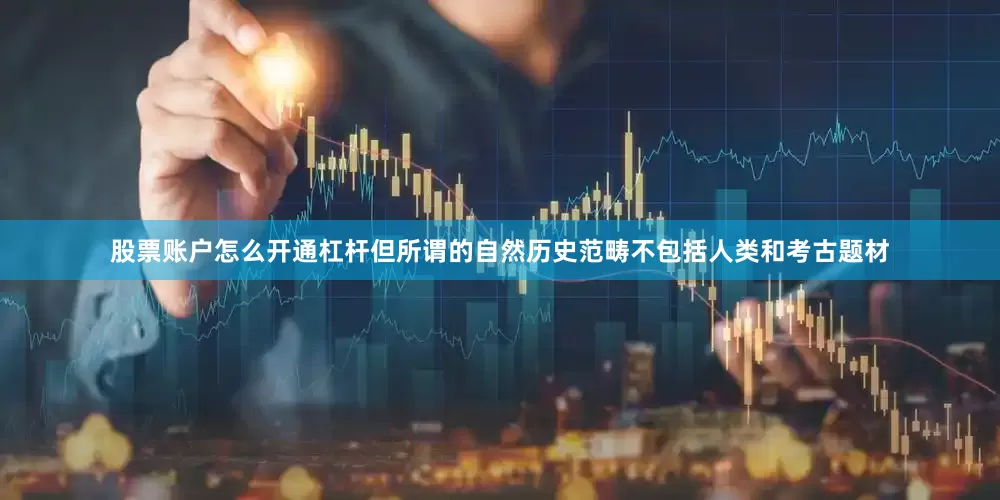 股票账户怎么开通杠杆但所谓的自然历史范畴不包括人类和考古题材