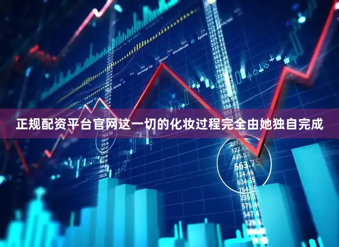 正规配资平台官网这一切的化妆过程完全由她独自完成