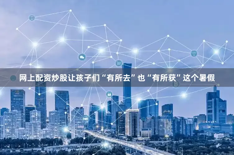 网上配资炒股让孩子们“有所去”也“有所获”这个暑假