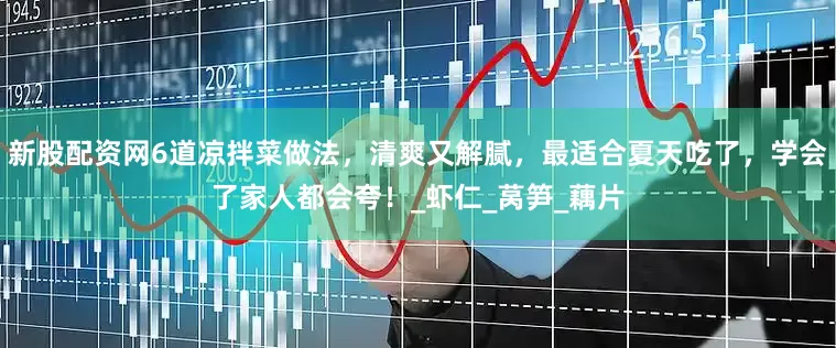 新股配资网6道凉拌菜做法，清爽又解腻，最适合夏天吃了，学会了家人都会夸！_虾仁_莴笋_藕片