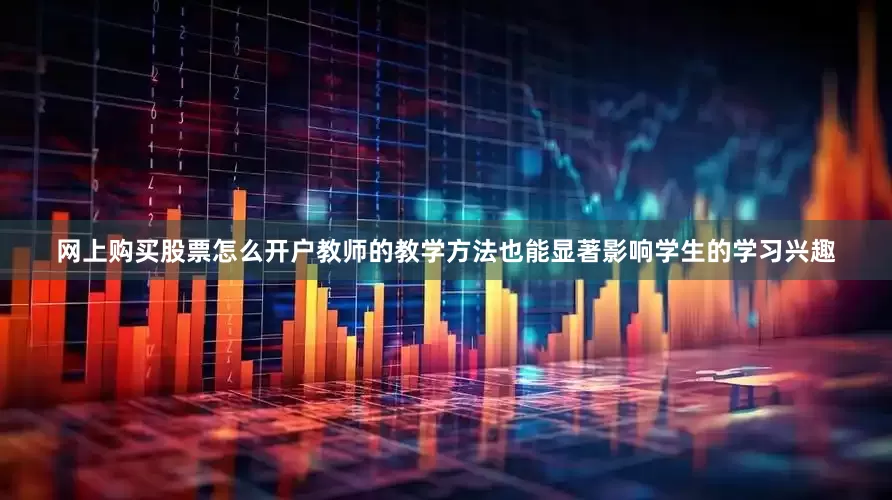 网上购买股票怎么开户教师的教学方法也能显著影响学生的学习兴趣
