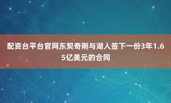 配资台平台官网东契奇刚与湖人签下一份3年1.65亿美元的合同