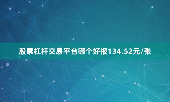 股票杠杆交易平台哪个好报134.52元/张