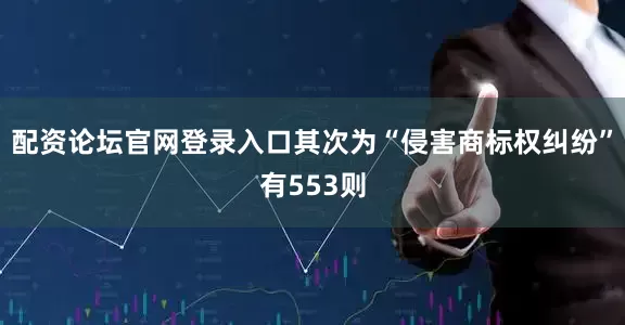 配资论坛官网登录入口其次为“侵害商标权纠纷”有553则