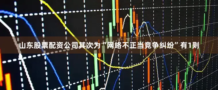山东股票配资公司其次为“网络不正当竞争纠纷”有1则