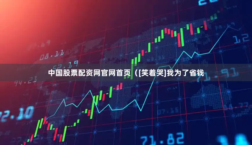 中国股票配资网官网首页（[笑着哭]我为了省钱