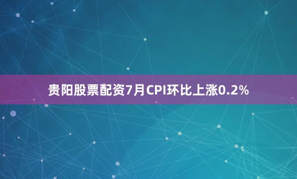 贵阳股票配资7月CPI环比上涨0.2%