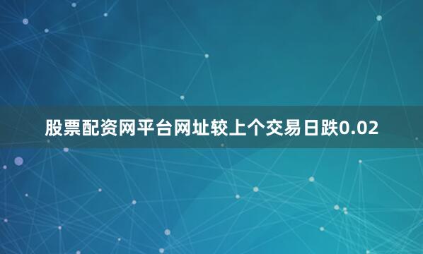 股票配资网平台网址较上个交易日跌0.02