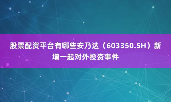 股票配资平台有哪些安乃达（603350.SH）新增一起对外投资事件