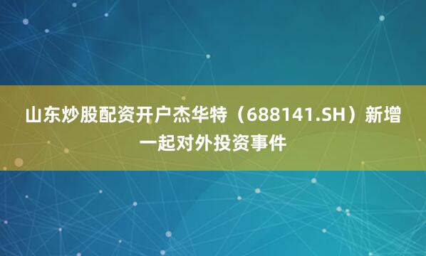 山东炒股配资开户杰华特（688141.SH）新增一起对外投资事件