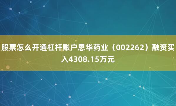 股票怎么开通杠杆账户恩华药业（002262）融资买入4308.15万元